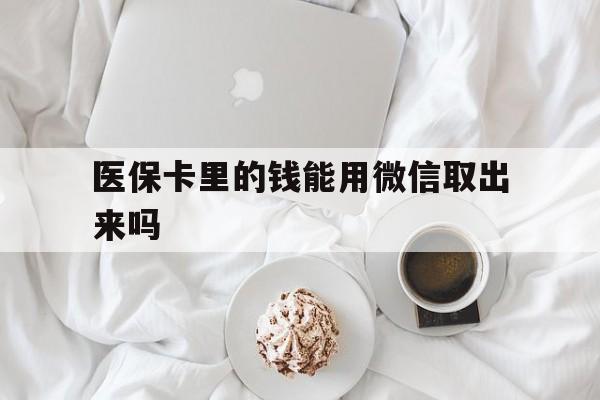 海拉尔最新医保卡里的钱能用微信取出来吗方法分析(最方便真实的海拉尔医保卡里的钱可以微信提现吗方法)
